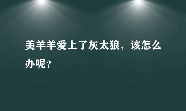 美羊羊爱上了灰太狼，该怎么办呢？