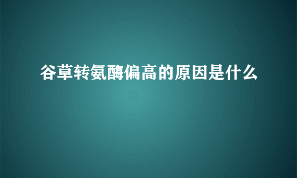 谷草转氨酶偏高的原因是什么