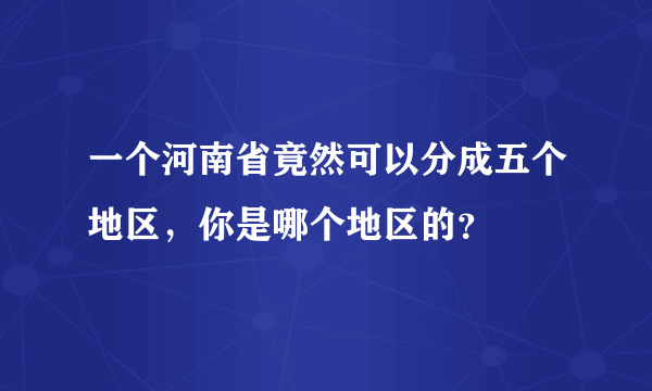 一个河南省竟然可以分成五个地区，你是哪个地区的？