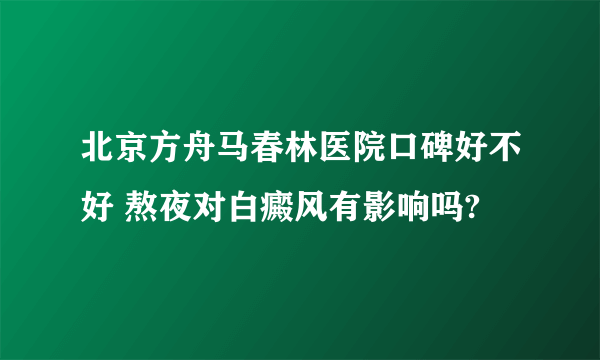 北京方舟马春林医院口碑好不好 熬夜对白癜风有影响吗?