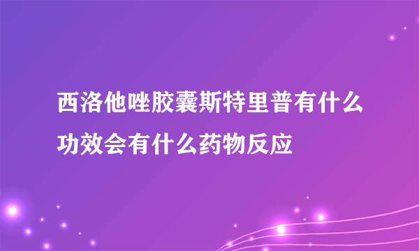 西洛他唑胶囊斯特里普有什么功效会有什么药物反应