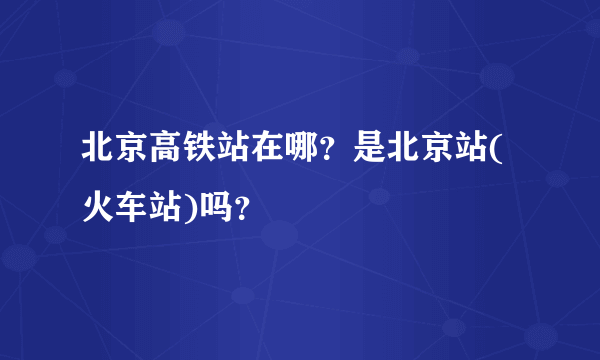 北京高铁站在哪？是北京站(火车站)吗？