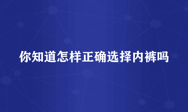 你知道怎样正确选择内裤吗