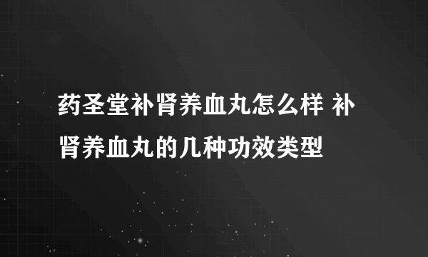 药圣堂补肾养血丸怎么样 补肾养血丸的几种功效类型