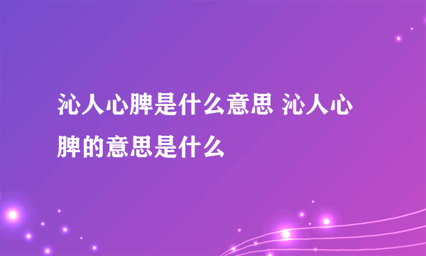 沁人心脾是什么意思 沁人心脾的意思是什么