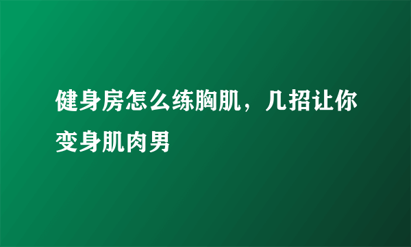 健身房怎么练胸肌，几招让你变身肌肉男