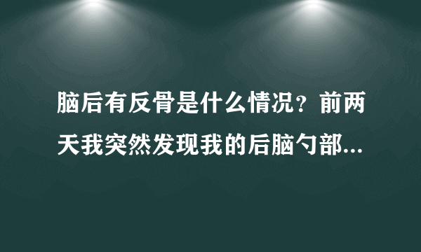 脑后有反骨是什么情况？前两天我突然发现我的后脑勺部分有半球状的突起。