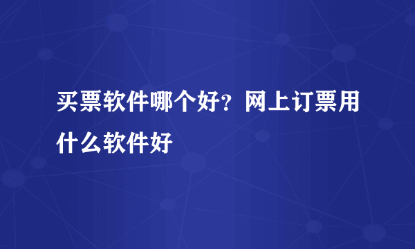 买票软件哪个好？网上订票用什么软件好