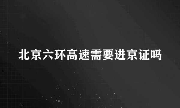 北京六环高速需要进京证吗