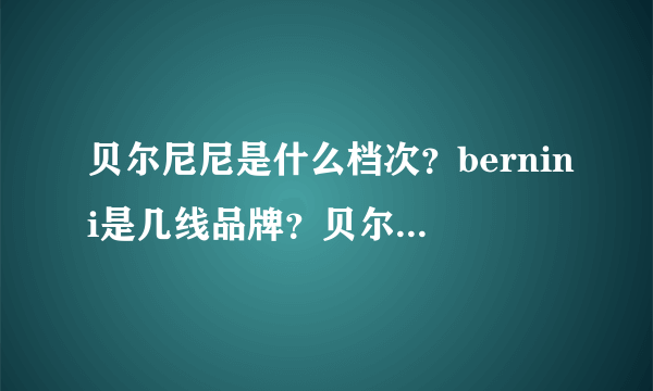 贝尔尼尼是什么档次？bernini是几线品牌？贝尔尼尼是哪里的牌子