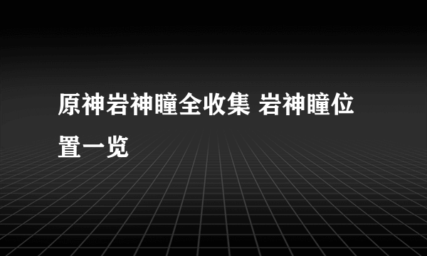 原神岩神瞳全收集 岩神瞳位置一览