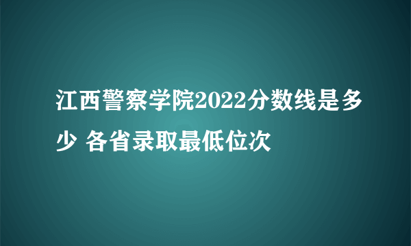 江西警察学院2022分数线是多少 各省录取最低位次