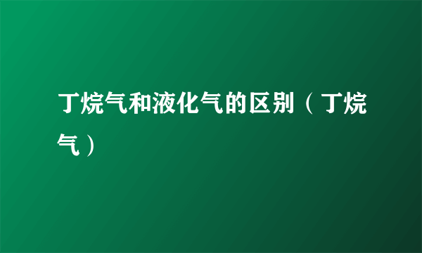 丁烷气和液化气的区别（丁烷气）