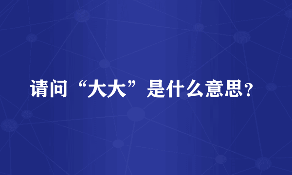 请问“大大”是什么意思？