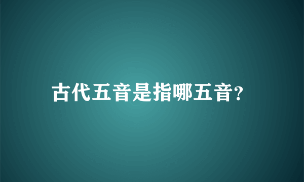 古代五音是指哪五音？