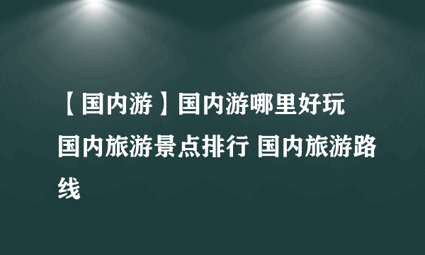 【国内游】国内游哪里好玩 国内旅游景点排行 国内旅游路线