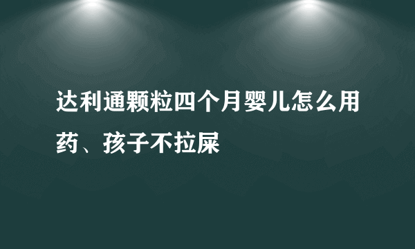 达利通颗粒四个月婴儿怎么用药、孩子不拉屎