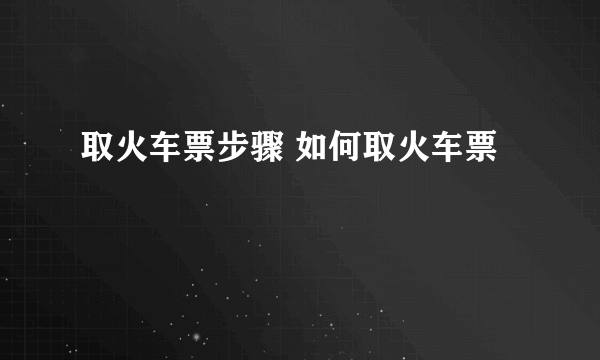 取火车票步骤 如何取火车票