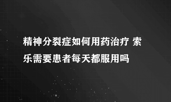 精神分裂症如何用药治疗 索乐需要患者每天都服用吗