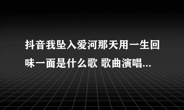 抖音我坠入爱河那天用一生回味一面是什么歌 歌曲演唱者及歌词介绍