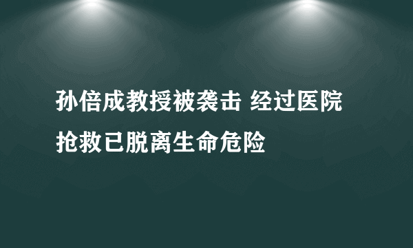 孙倍成教授被袭击 经过医院抢救已脱离生命危险