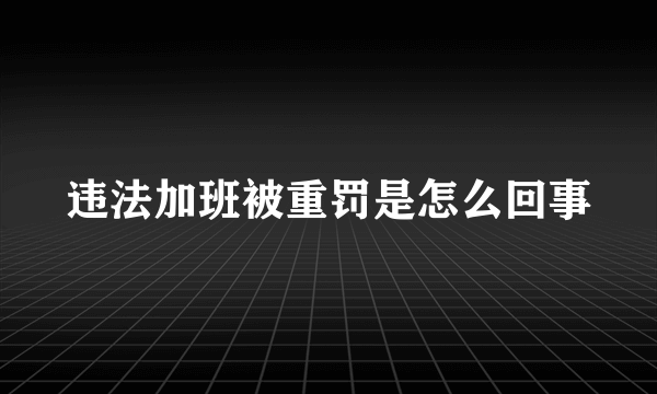 违法加班被重罚是怎么回事