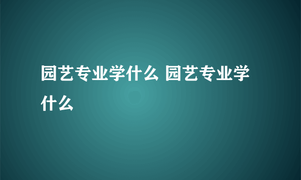 园艺专业学什么 园艺专业学什么