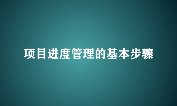 项目进度管理的基本步骤