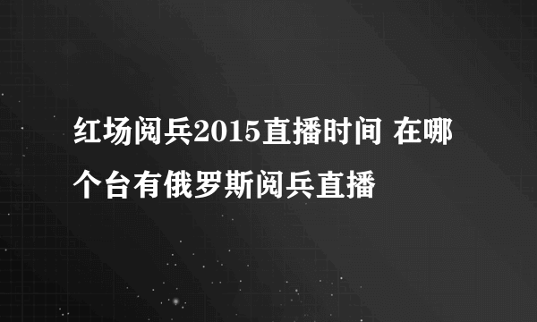 红场阅兵2015直播时间 在哪个台有俄罗斯阅兵直播