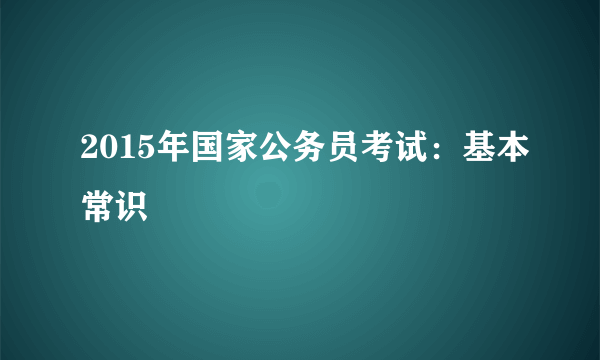 2015年国家公务员考试：基本常识