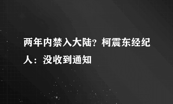 两年内禁入大陆？柯震东经纪人：没收到通知