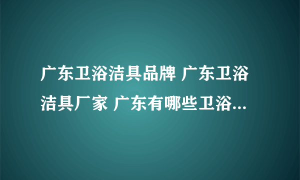 广东卫浴洁具品牌 广东卫浴洁具厂家 广东有哪些卫浴洁具品牌【品牌库】