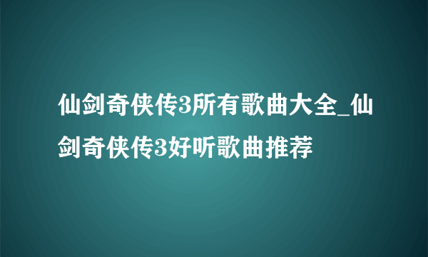 仙剑奇侠传3所有歌曲大全_仙剑奇侠传3好听歌曲推荐