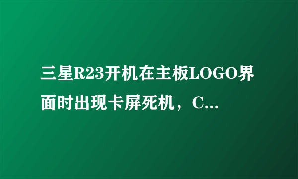 三星R23开机在主板LOGO界面时出现卡屏死机，CPU风扇也不转，是不是CPU风扇不转，CPU会立即停止工作？