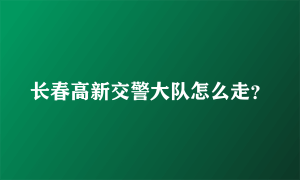 长春高新交警大队怎么走？