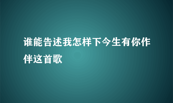 谁能告述我怎样下今生有你作伴这首歌