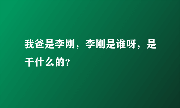 我爸是李刚，李刚是谁呀，是干什么的？