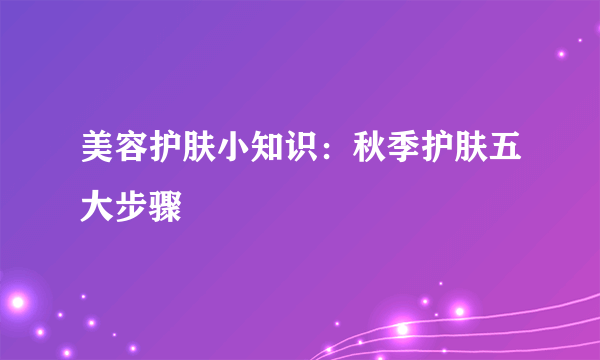 美容护肤小知识：秋季护肤五大步骤