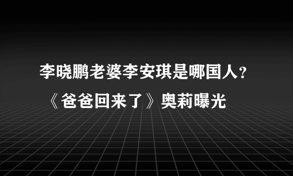 李晓鹏老婆李安琪是哪国人？ 《爸爸回来了》奥莉曝光