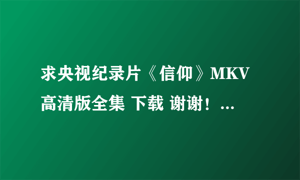 求央视纪录片《信仰》MKV高清版全集 下载 谢谢！急~~~~~~~~~~~