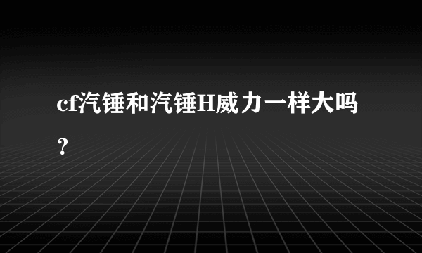 cf汽锤和汽锤H威力一样大吗？