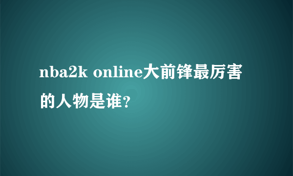 nba2k online大前锋最厉害的人物是谁？