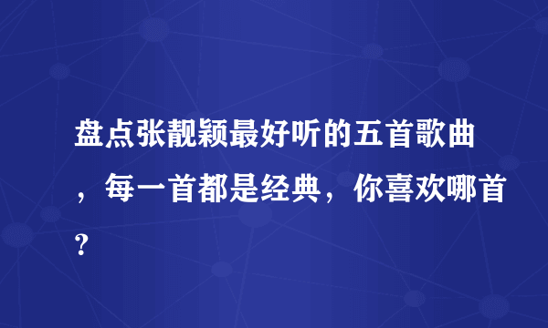 盘点张靓颖最好听的五首歌曲，每一首都是经典，你喜欢哪首？