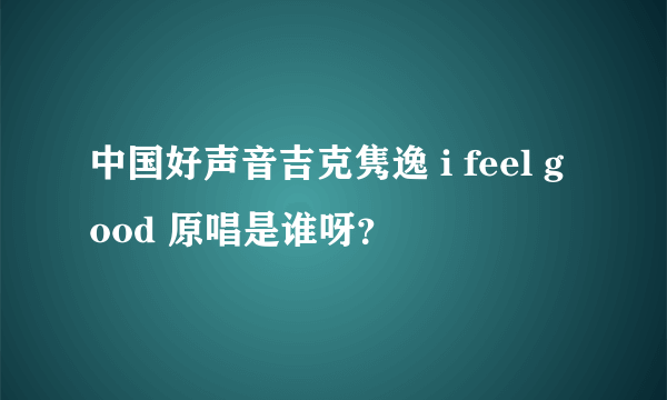 中国好声音吉克隽逸 i feel good 原唱是谁呀？