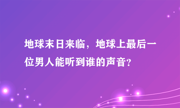 地球末日来临，地球上最后一位男人能听到谁的声音？