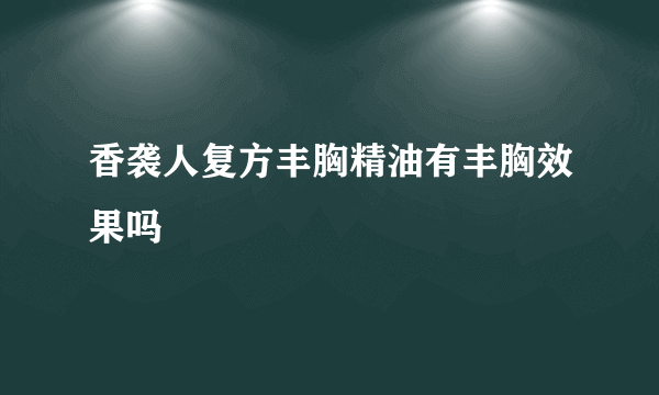 香袭人复方丰胸精油有丰胸效果吗