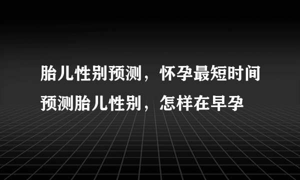 胎儿性别预测，怀孕最短时间预测胎儿性别，怎样在早孕