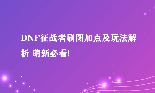 DNF征战者刷图加点及玩法解析 萌新必看!