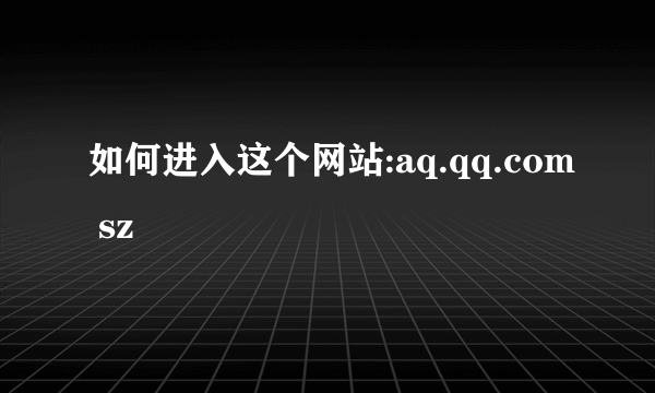 如何进入这个网站:aq.qq.com sz