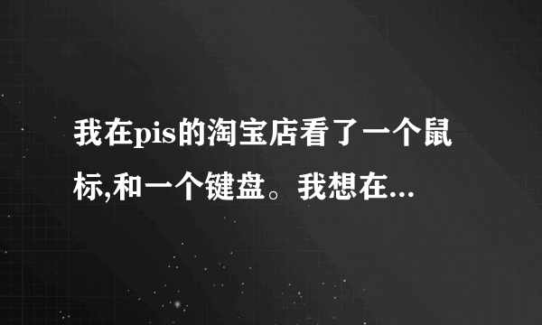 我在pis的淘宝店看了一个鼠标,和一个键盘。我想在其中买个,但是不知道买什么好。